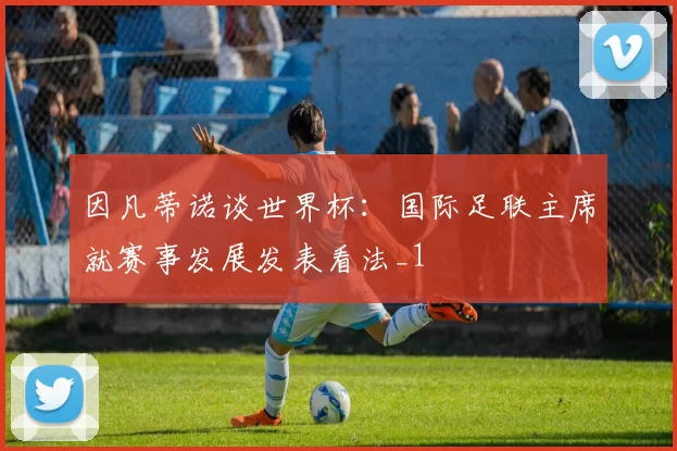 因凡蒂诺谈世界杯:国际足联主席就赛事发展发表看法_1
