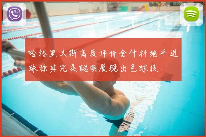 哈格里夫斯高度评价舍什科绝平进球称其完美聪明展现出色球技