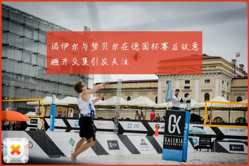 诺伊尔与努贝尔在德国杯赛后故意避开交集引发关注