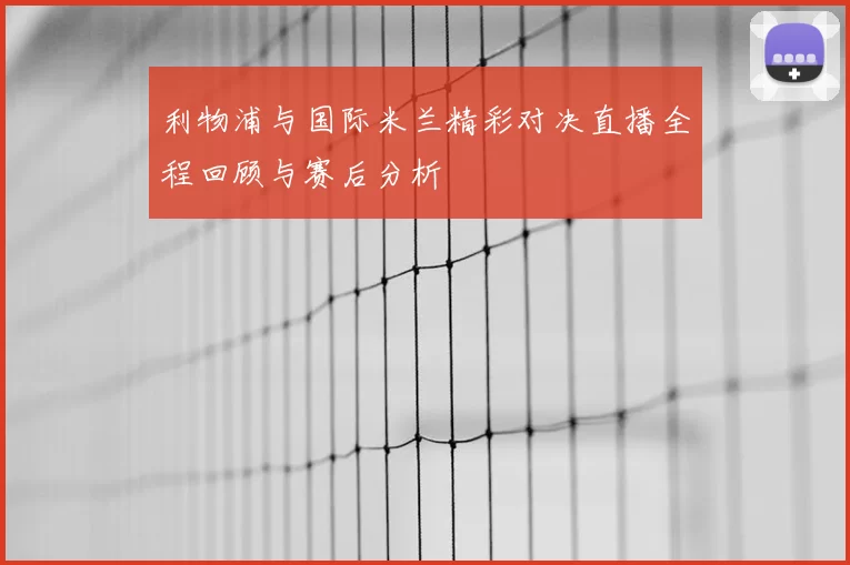 利物浦与国际米兰精彩对决直播全程回顾与赛后分析