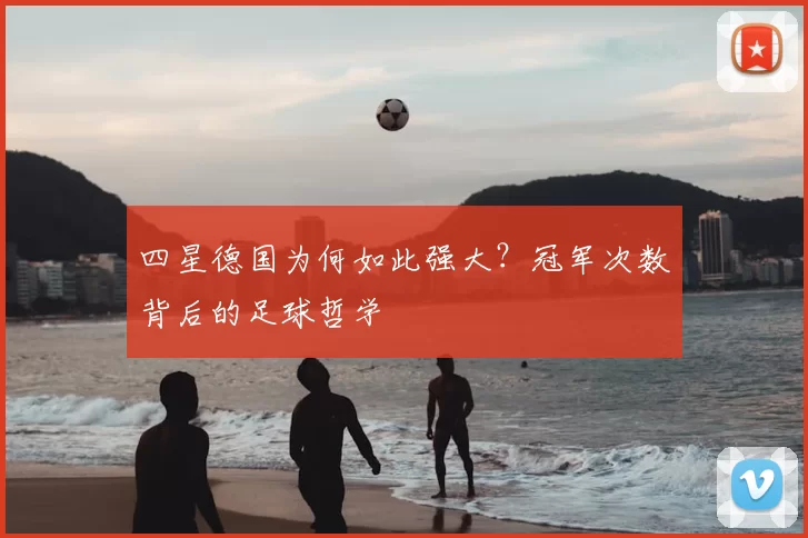 四星德国为何如此强大？冠军次数背后的足球哲学