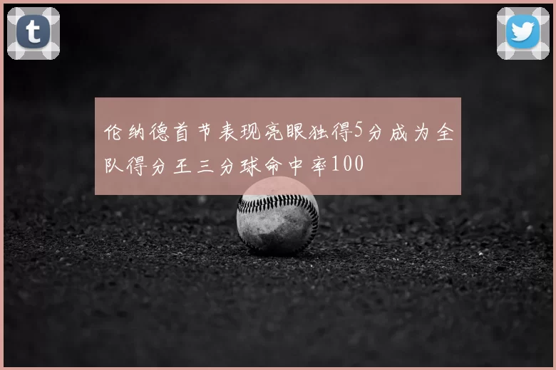 伦纳德首节表现亮眼独得5分成为全队得分王三分球命中率100