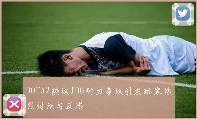 DOTA2热议JDG耐力争议引发玩家热烈讨论与反思