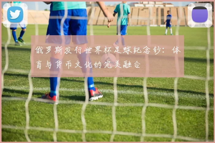俄罗斯发行世界杯足球纪念钞:体育与货币文化的完美融合