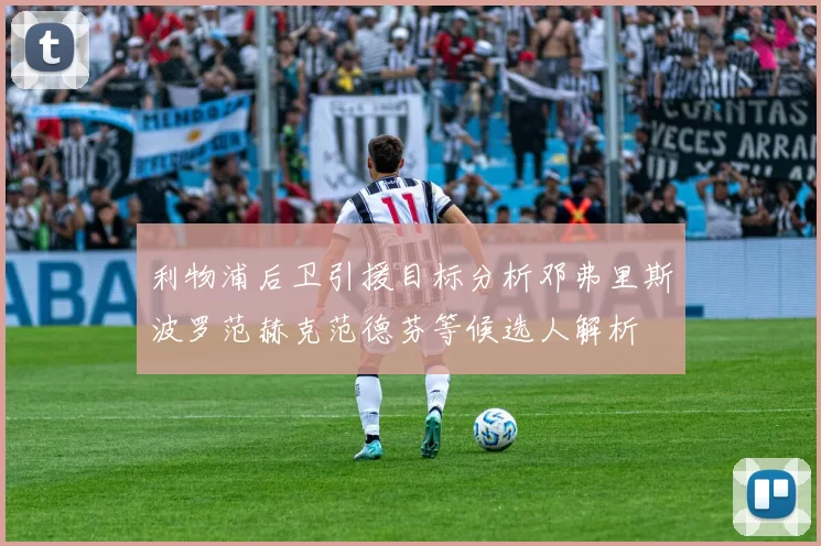 利物浦后卫引援目标分析邓弗里斯波罗范赫克范德芬等候选人解析