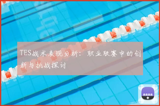 TES战术表现分析：职业联赛中的创新与挑战探讨