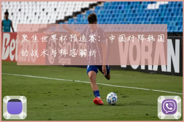 聚焦世界杯预选赛:中国对阵韩国的战术与阵容解析