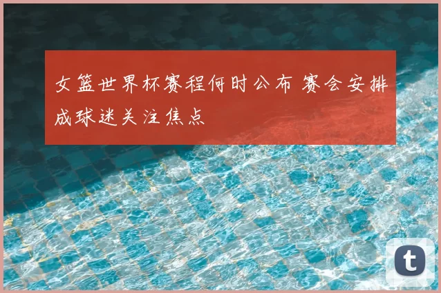 女篮世界杯赛程何时公布 赛会安排成球迷关注焦点