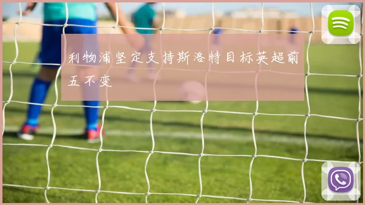 利物浦坚定支持斯洛特目标英超前五不变