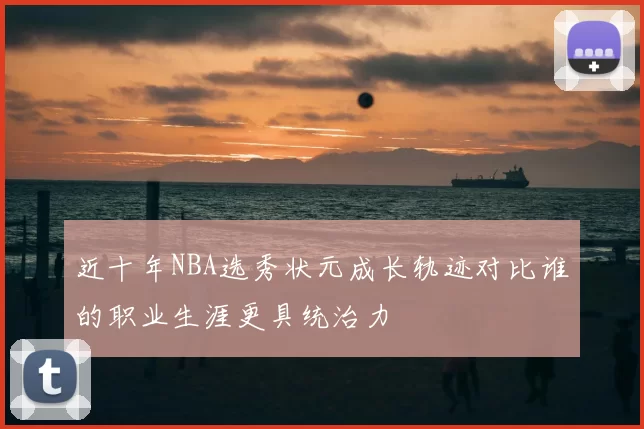 近十年NBA选秀状元成长轨迹对比谁的职业生涯更具统治力