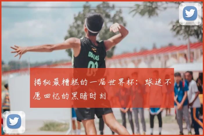 揭秘最糟糕的一届世界杯：球迷不愿回忆的黑暗时刻