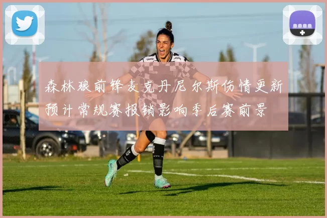 森林狼前锋麦克丹尼尔斯伤情更新预计常规赛报销影响季后赛前景