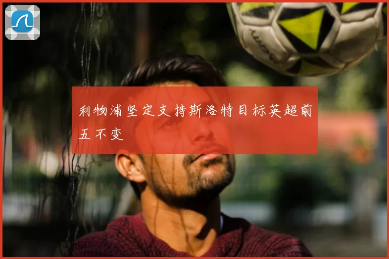 利物浦坚定支持斯洛特目标英超前五不变