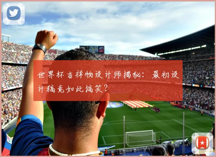 世界杯吉祥物设计师揭秘：最初设计稿竟如此搞笑？