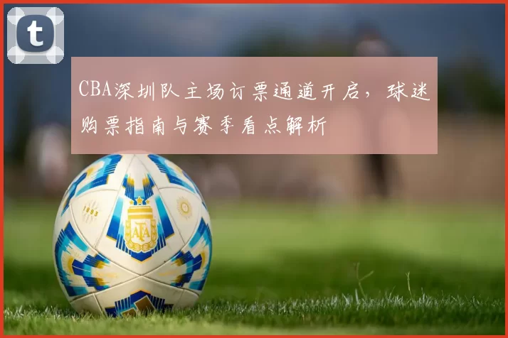 CBA深圳队主场订票通道开启，球迷购票指南与赛季看点解析