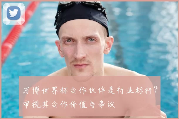 万博世界杯合作伙伴是行业标杆？审视其合作价值与争议