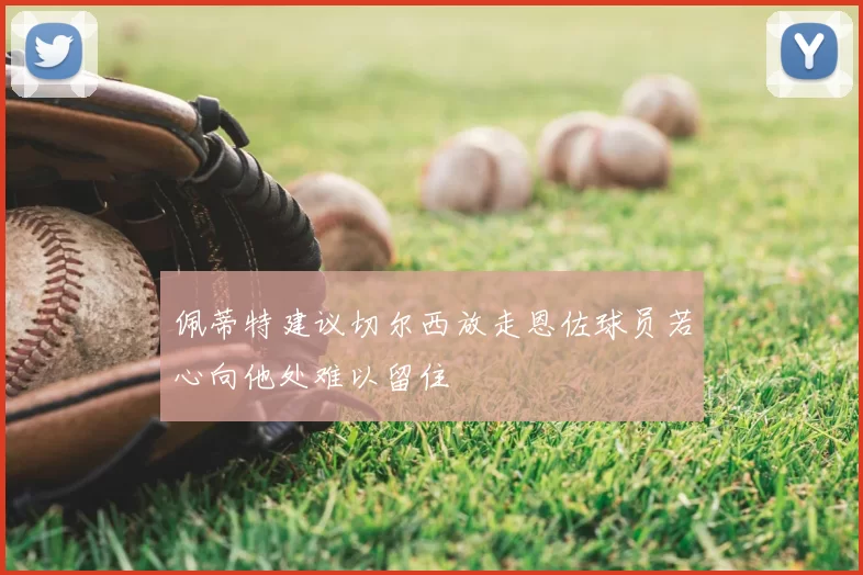 佩蒂特建议切尔西放走恩佐球员若心向他处难以留住