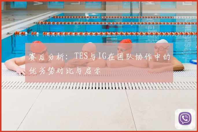 赛后分析：TES与IG在团队协作中的优劣势对比与启示