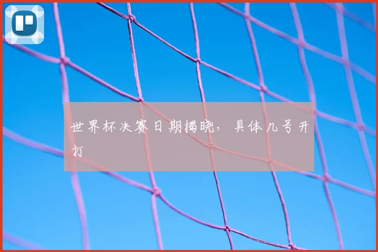 世界杯决赛日期揭晓，具体几号开打