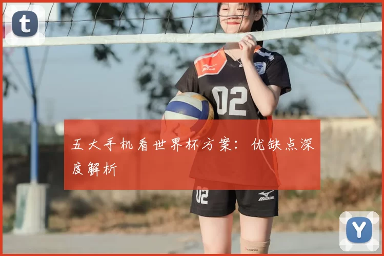 五大手机看世界杯方案：优缺点深度解析