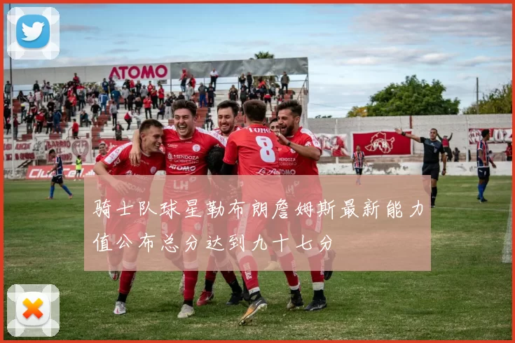 骑士队球星勒布朗詹姆斯最新能力值公布总分达到九十七分