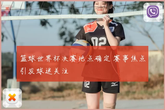 篮球世界杯决赛地点确定 赛事焦点引发球迷关注