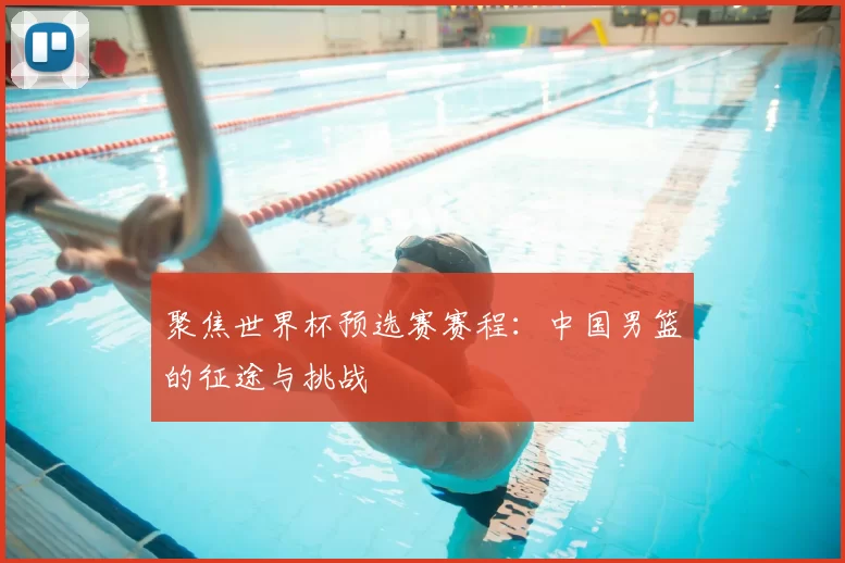 聚焦世界杯预选赛赛程：中国男篮的征途与挑战