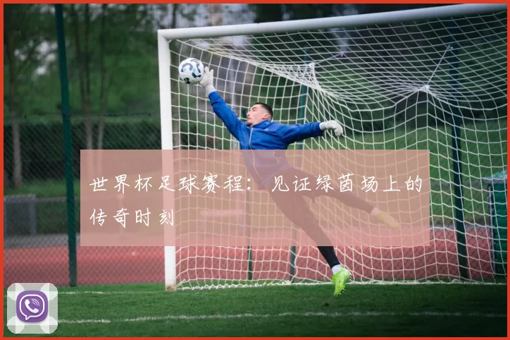 世界杯足球赛程：见证绿茵场上的传奇时刻