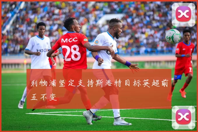 利物浦坚定支持斯洛特目标英超前五不变