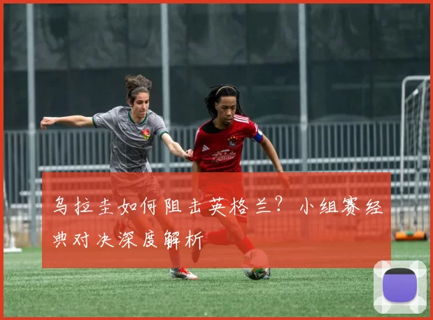 乌拉圭如何阻击英格兰?小组赛经典对决深度解析