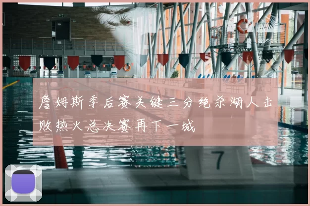 詹姆斯季后赛关键三分绝杀湖人击败热火总决赛再下一城
