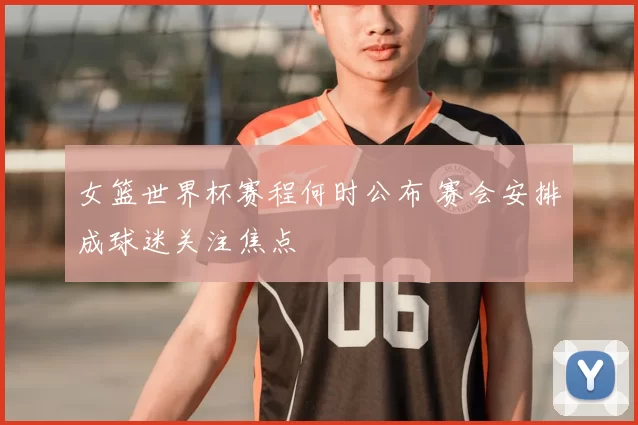 女篮世界杯赛程何时公布 赛会安排成球迷关注焦点