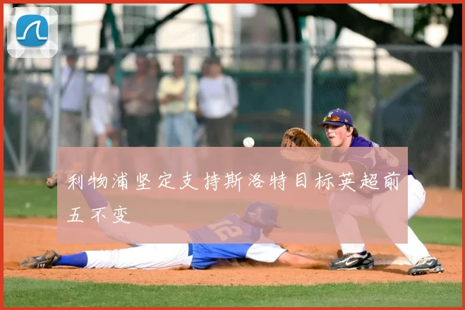利物浦坚定支持斯洛特目标英超前五不变