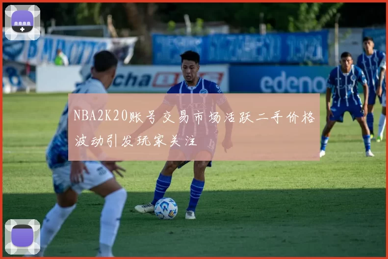 NBA2K20账号交易市场活跃二手价格波动引发玩家关注