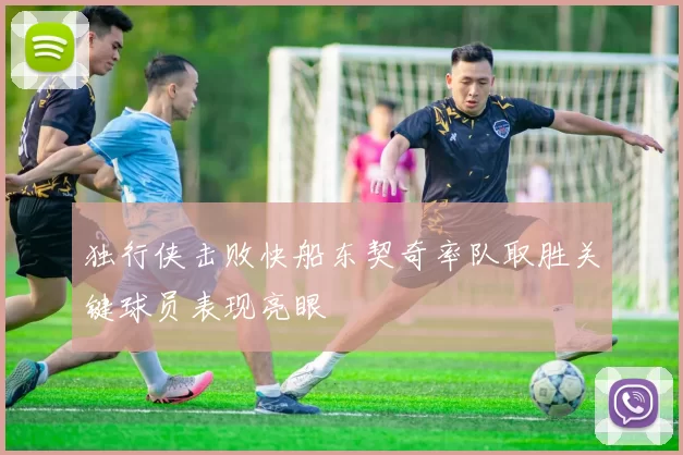 独行侠击败快船东契奇率队取胜关键球员表现亮眼