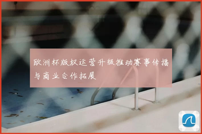 欧洲杯版权运营升级推动赛事传播与商业合作拓展