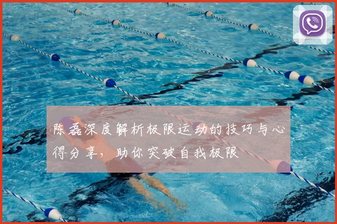 陈磊深度解析极限运动的技巧与心得分享，助你突破自我极限