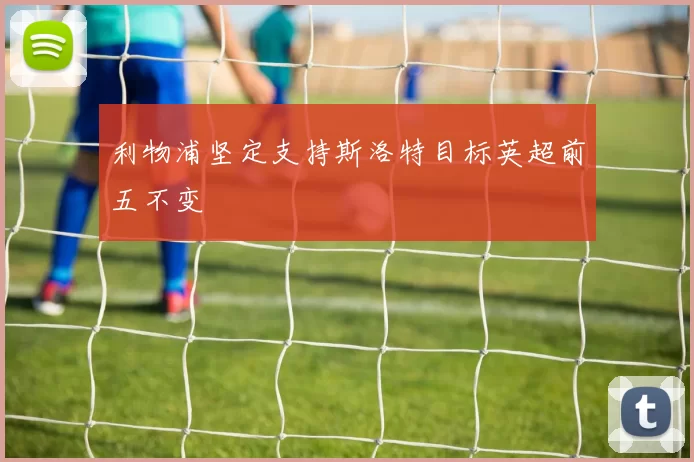 利物浦坚定支持斯洛特目标英超前五不变