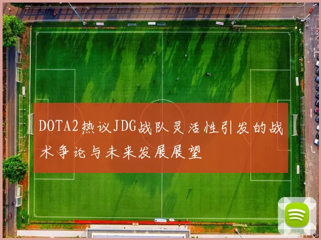 DOTA2热议JDG战队灵活性引发的战术争论与未来发展展望