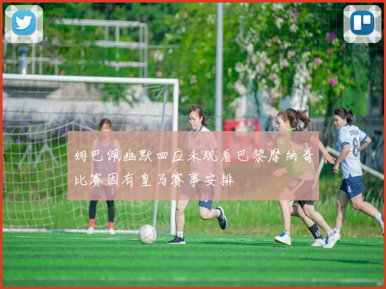 姆巴佩幽默回应未观看巴黎摩纳哥比赛因有皇马赛事安排