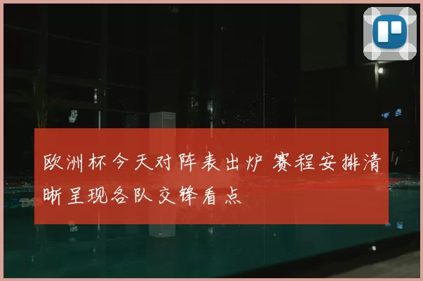 欧洲杯今天对阵表出炉 赛程安排清晰呈现各队交锋看点