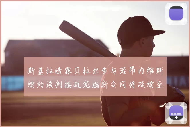 斯基拉透露贝拉尔多与若昂内维斯续约谈判接近完成新合同将延续至2030年