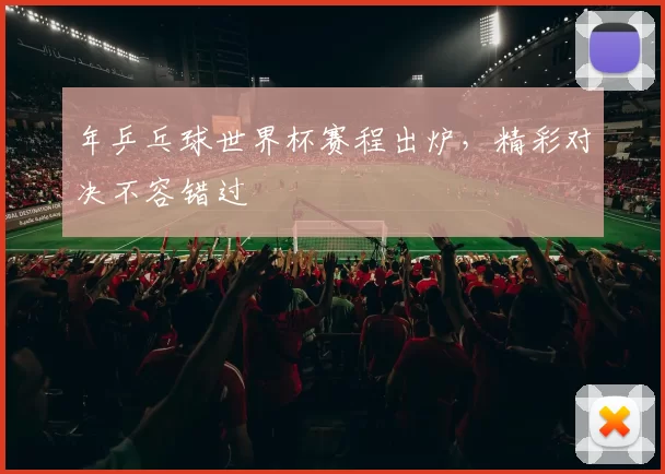 年乒乓球世界杯赛程出炉，精彩对决不容错过