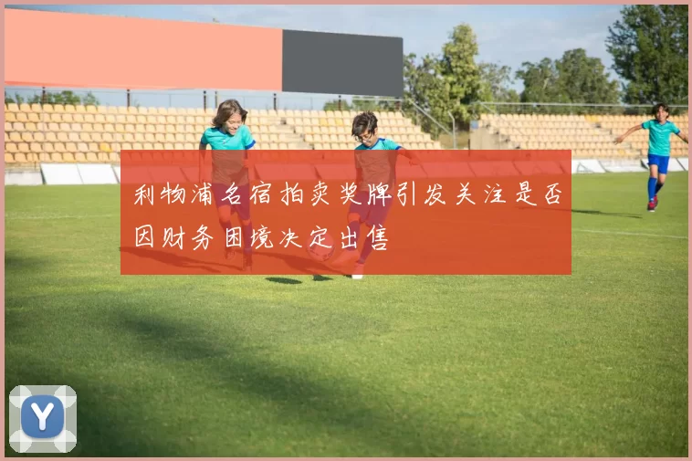 利物浦名宿拍卖奖牌引发关注是否因财务困境决定出售