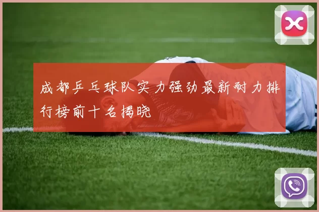 成都乒乓球队实力强劲最新耐力排行榜前十名揭晓