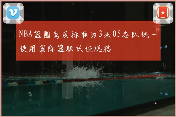 NBA篮圈高度标准为3米05各队统一使用国际篮联认证规格