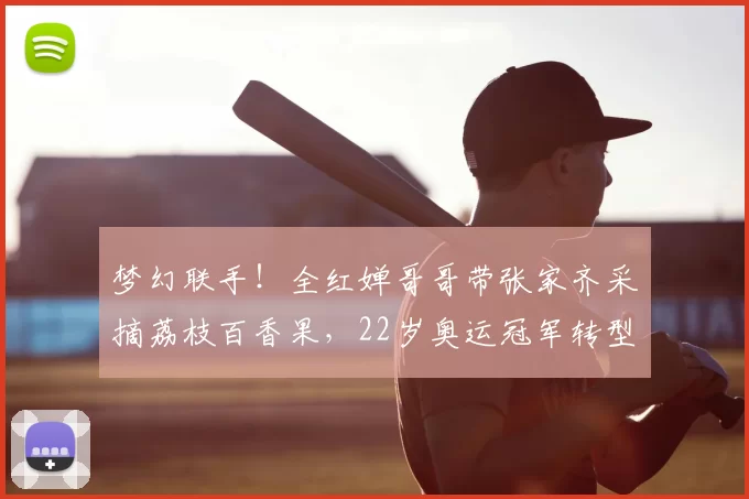 梦幻联手！全红婵哥哥带张家齐采摘荔枝百香果，22岁奥运冠军转型