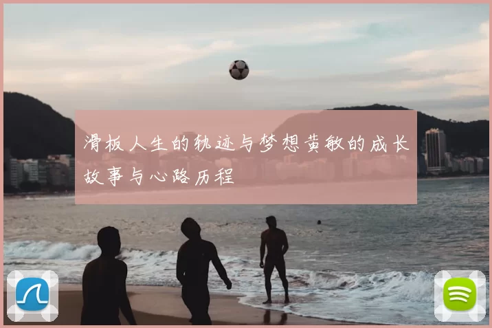 滑板人生的轨迹与梦想黄敏的成长故事与心路历程