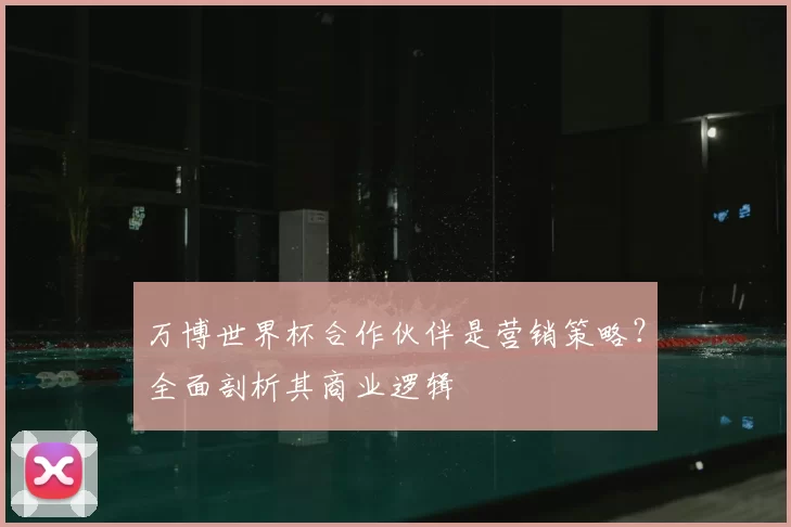 万博世界杯合作伙伴是营销策略？全面剖析其商业逻辑