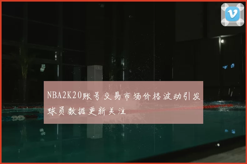 NBA2K20账号交易市场价格波动引发球员数据更新关注